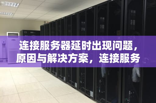连接服务器延时出现问题，原因与解决方案，连接服务器延时出现问题怎么解决