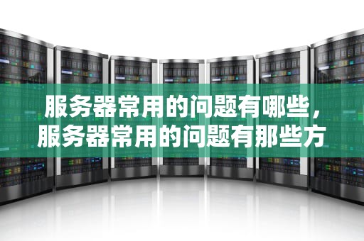 服务器常用的问题有哪些，服务器常用的问题有那些方面
