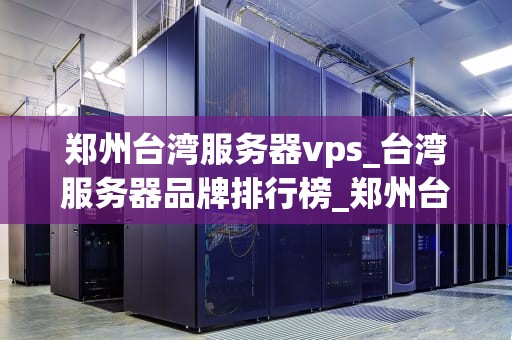 郑州台湾服务器vps_台湾服务器品牌排行榜_郑州台湾服务器VPS的全面解析