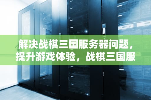 解决战棋三国服务器问题，提升游戏体验，战棋三国服务器问题怎么解决