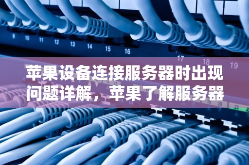 苹果设备连接服务器时出现问题详解，苹果了解服务器时出问题怎么办