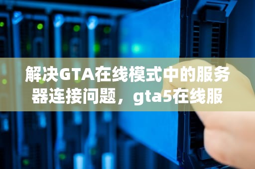 解决GTA在线模式中的服务器连接问题，gta5在线服务不可用怎么解决