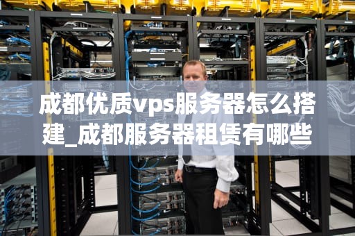 成都优质vps服务器怎么搭建_成都服务器租赁有哪些公司_成都优质VPS服务器搭建指南