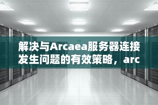 解决与Arcaea服务器连接发生问题的有效策略，arcaea连接不上服务器