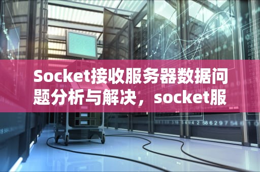 Socket接收服务器数据问题分析与解决，socket服务端接收数据