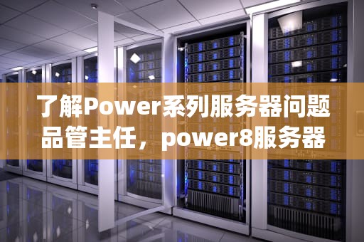 了解Power系列服务器问题品管主任，power8服务器