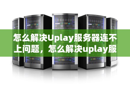 怎么解决Uplay服务器连不上问题，怎么解决uplay服务器连不上问题