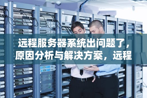 远程服务器系统出问题了，原因分析与解决方案，远程服务器系统出问题了怎么办