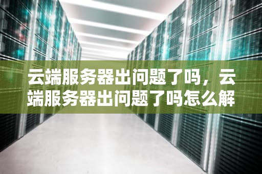 云端服务器出问题了吗，云端服务器出问题了吗怎么解决