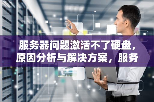 服务器问题激活不了硬盘，原因分析与解决方案，服务器问题激活不了硬盘怎么办