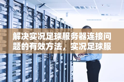 解决实况足球服务器连接问题的有效方法，实况足球服务器连接问题怎么解决