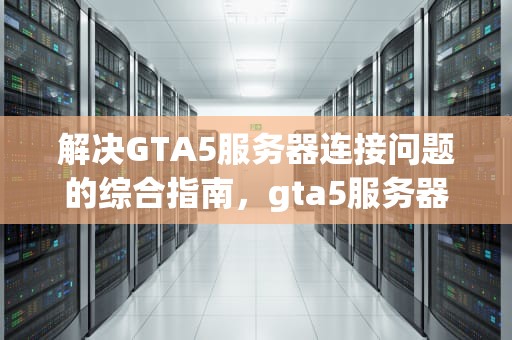 解决GTA5服务器连接问题的综合指南，gta5服务器连不上