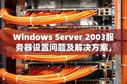 Windows Server 2003服务器设置问题及解决方案，server2003服务器管理器怎么打开