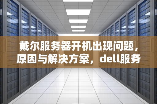 戴尔服务器开机出现问题，原因与解决方案，dell服务器开机出现问题怎么解决