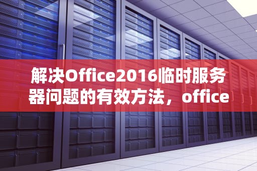 解决Office2016临时服务器问题的有效方法，office 临时服务器问题