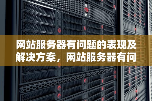 网站服务器有问题的表现及解决方案，网站服务器有问题的表现有哪些