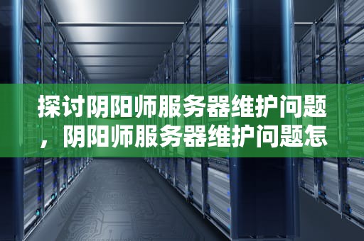 探讨阴阳师服务器维护问题，阴阳师服务器维护问题怎么解决