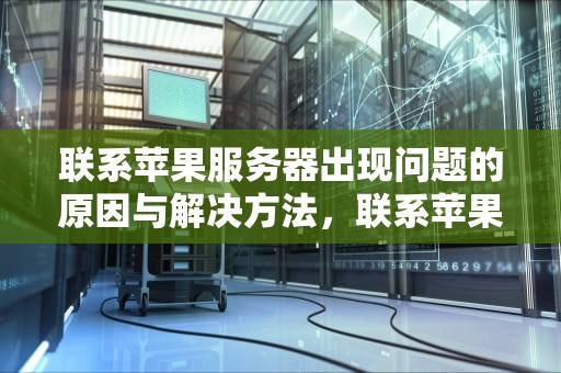 联系苹果服务器出现问题的原因与解决方法，联系苹果服务器出现问题怎么办