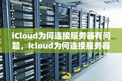 iCloud为何连接服务器有问题，icloud为何连接服务器有问题呢