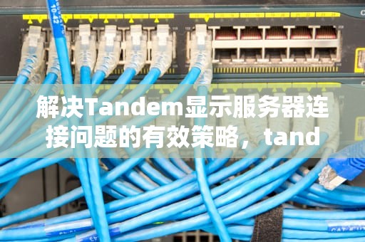 解决Tandem显示服务器连接问题的有效策略，tandem连接不上服务器