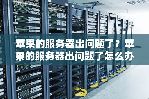 苹果的服务器出问题了？苹果的服务器出问题了怎么办