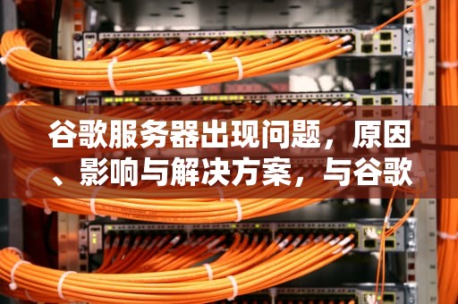 谷歌服务器出现问题，原因、影响与解决方案，与谷歌服务器出现问题是什么意思