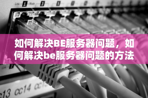 如何解决BE服务器问题，如何解决be服务器问题的方法