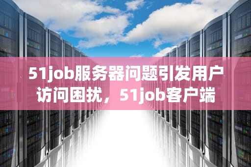 51job服务器问题引发用户访问困扰，51job客户端
