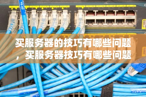 买服务器的技巧有哪些问题，买服务器技巧有哪些问题呢