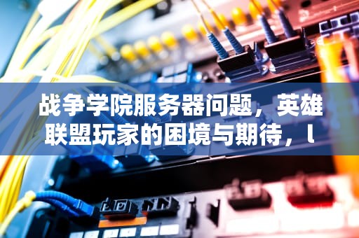 战争学院服务器问题，英雄联盟玩家的困境与期待，lol战争学院服务器有问题吗