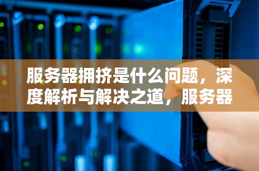 服务器拥挤是什么问题，深度解析与解决之道，服务器拥挤是什么问题啊