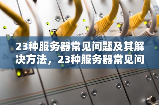 23种服务器常见问题及其解决方法，23种服务器常见问题有哪些