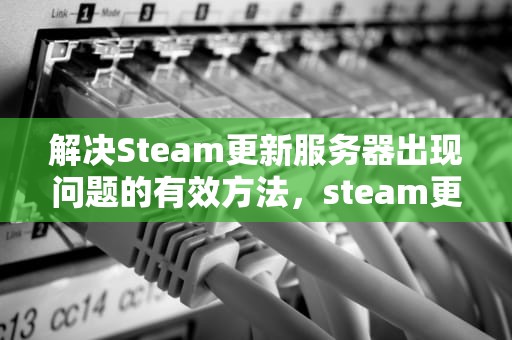解决Steam更新服务器出现问题的有效方法，steam更新服务器出现问题怎么办