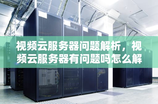 视频云服务器问题解析，视频云服务器有问题吗怎么解决
