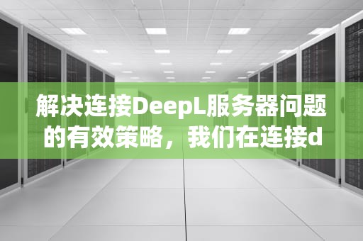解决连接DeepL服务器问题的有效策略，我们在连接deepl的服务器