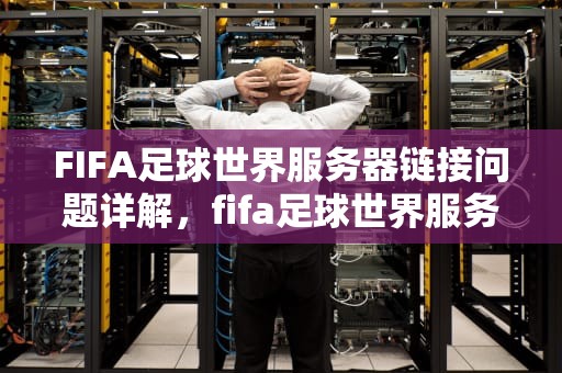 FIFA足球世界服务器链接问题详解，fifa足球世界服务器链接问题在哪