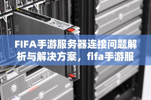 FIFA手游服务器连接问题解析与解决方案，fifa手游服务器连接问题怎么解决