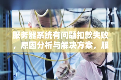服务器系统有问题扣款失败，原因分析与解决方案，服务器处理失败