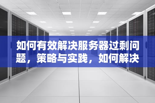 如何有效解决服务器过剩问题，策略与实践，如何解决服务器过剩问题的方法