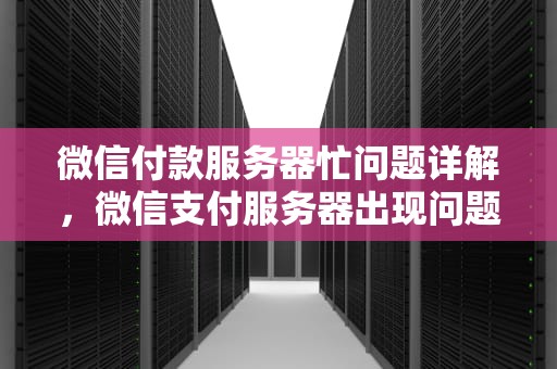 微信付款服务器忙问题详解，微信支付服务器出现问题怎么办