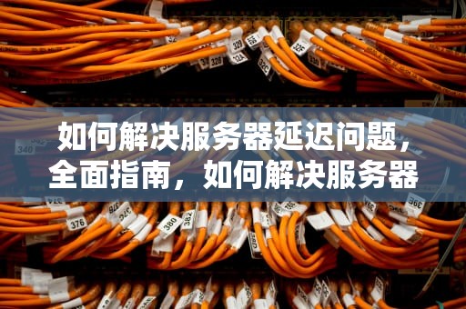 如何解决服务器延迟问题，全面指南，如何解决服务器延迟问题的方法