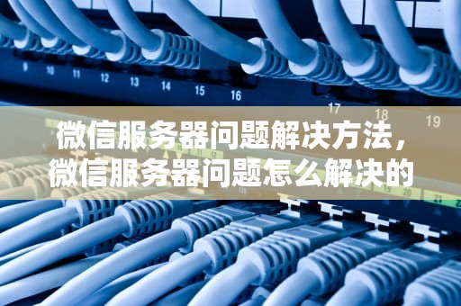 微信服务器问题解决方法，微信服务器问题怎么解决的