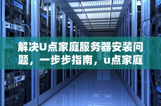 解决U点家庭服务器安装问题，一步步指南，u点家庭服务器怎么安装