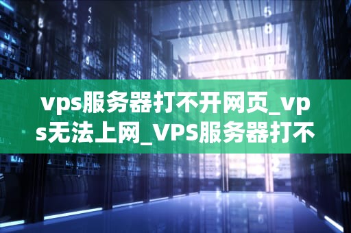 vps服务器打不开网页_vps无法上网_VPS服务器打不开网页的问题及解决方案