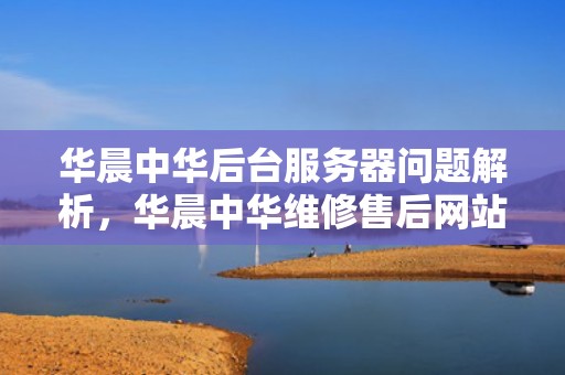 华晨中华后台服务器问题解析，华晨中华维修售后网站