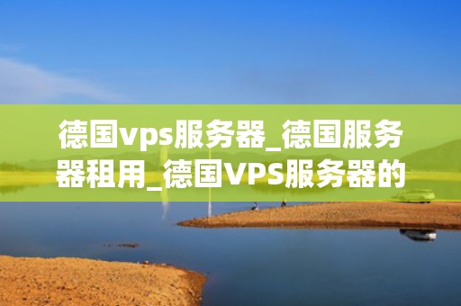 德国vps服务器_德国服务器租用_德国VPS服务器的优势与选择