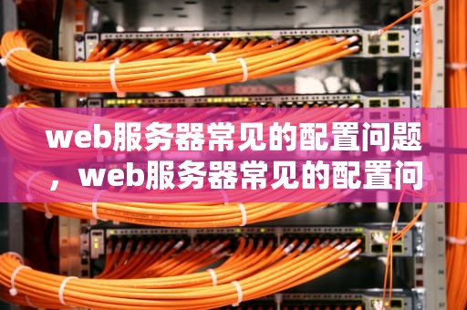 web服务器常见的配置问题，web服务器常见的配置问题有哪些