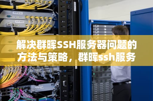 解决群晖SSH服务器问题的方法与策略，群晖ssh服务开启错误