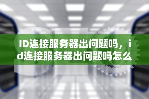 ID连接服务器出问题吗，id连接服务器出问题吗怎么解决