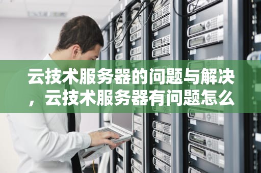 云技术服务器的问题与解决，云技术服务器有问题怎么解决